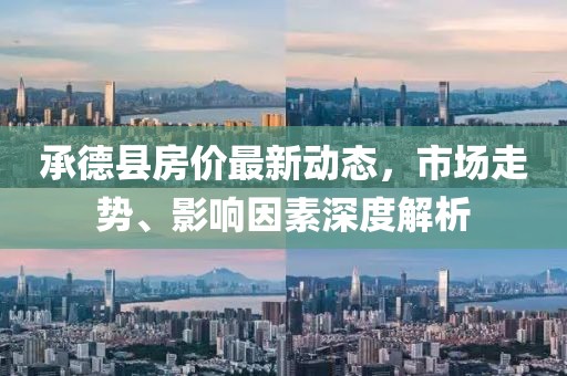 承德县房价最新动态，市场走势、影响因素深度解析