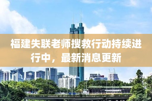 福建失联老师搜救行动持续进行中，最新消息更新