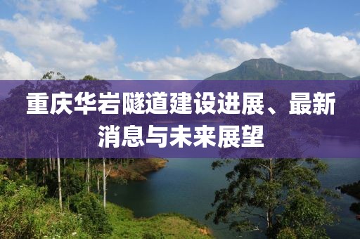 重庆华岩隧道建设进展、最新消息与未来展望