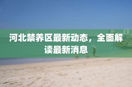 河北禁养区最新动态，全面解读最新消息