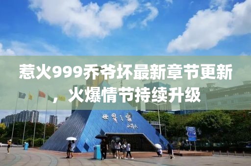 惹火999乔爷坏最新章节更新，火爆情节持续升级