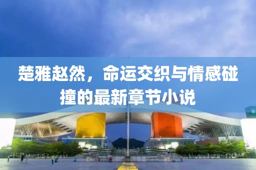 楚雅赵然，命运交织与情感碰撞的最新章节小说