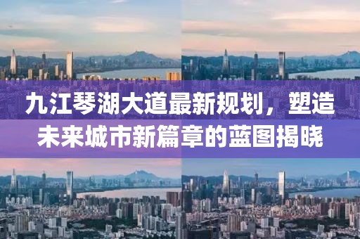 九江琴湖大道最新规划，塑造未来城市新篇章的蓝图揭晓