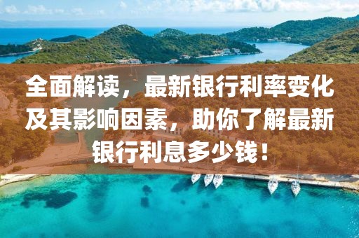 全面解读，最新银行利率变化及其影响因素，助你了解最新银行利息多少钱！