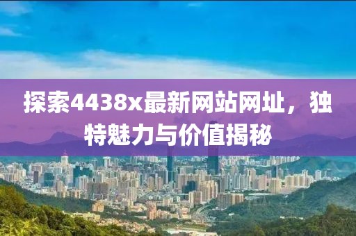 探索4438x最新网站网址，独特魅力与价值揭秘