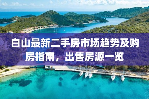 白山最新二手房市场趋势及购房指南，出售房源一览