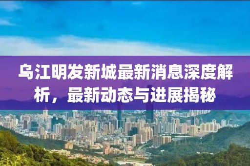 乌江明发新城最新消息深度解析，最新动态与进展揭秘