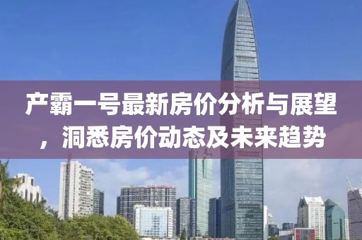 产霸一号最新房价分析与展望，洞悉房价动态及未来趋势