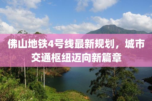 佛山地铁4号线最新规划，城市交通枢纽迈向新篇章