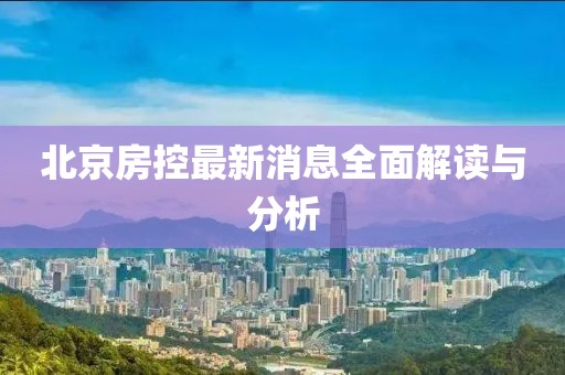 北京房控最新消息全面解读与分析