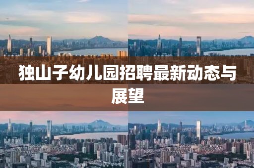 独山子幼儿园招聘最新动态与展望