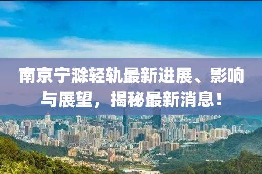 南京宁滁轻轨最新进展、影响与展望，揭秘最新消息！