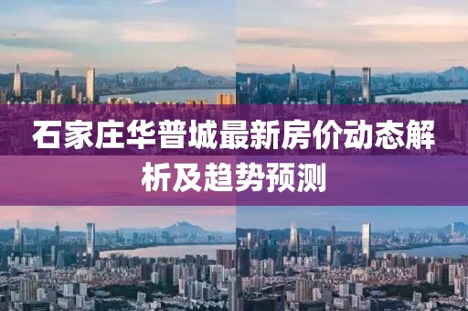 石家庄华普城最新房价动态解析及趋势预测