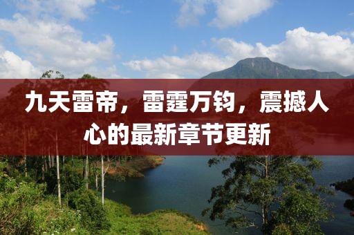 九天雷帝，雷霆万钧，震撼人心的最新章节更新