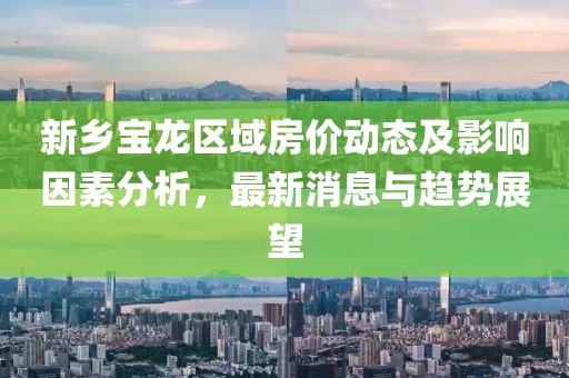 新乡宝龙区域房价动态及影响因素分析，最新消息与趋势展望