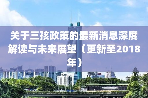 关于三孩政策的最新消息深度解读与未来展望（更新至2018年）