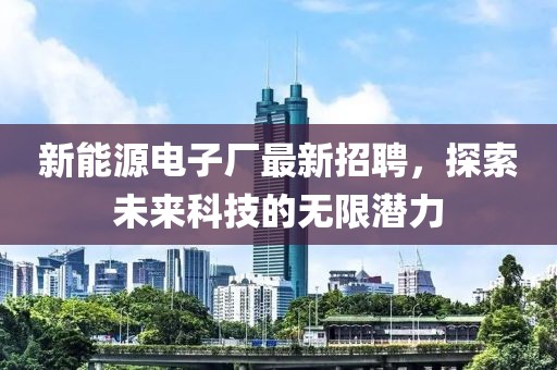 新能源电子厂最新招聘，探索未来科技的无限潜力