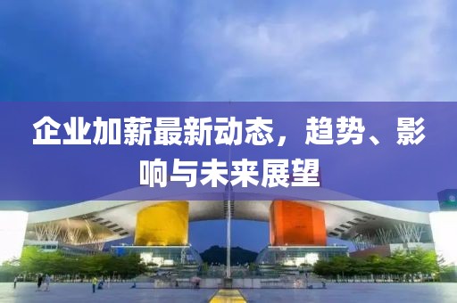 企业加薪最新动态，趋势、影响与未来展望