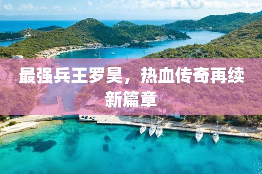 最强兵王罗昊，热血传奇再续新篇章
