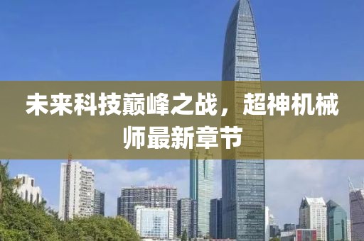 未来科技巅峰之战，超神机械师最新章节