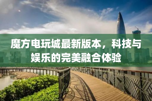 魔方电玩城最新版本，科技与娱乐的完美融合体验
