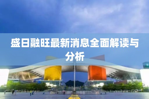 盛日融旺最新消息全面解读与分析