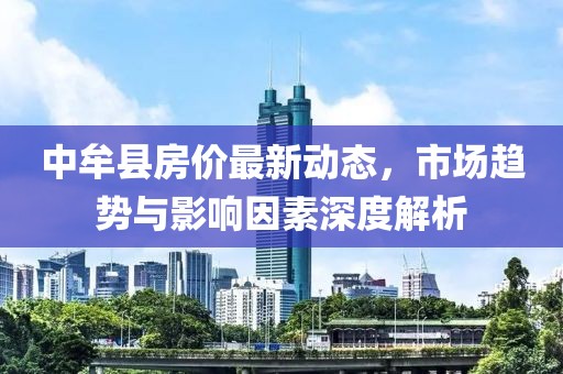 中牟县房价最新动态，市场趋势与影响因素深度解析