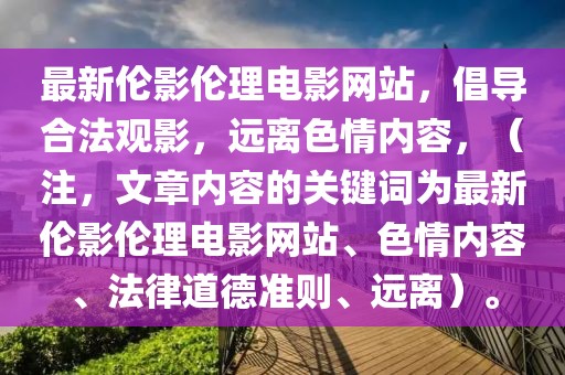 最新伦影伦理电影网站，倡导合法观影，远离色情内容，（注，文章内容的关键词为最新伦影伦理电影网站、色情内容、法律道德准则、远离）。