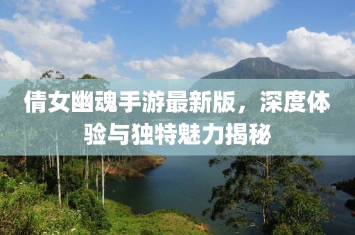 倩女幽魂手游最新版，深度体验与独特魅力揭秘
