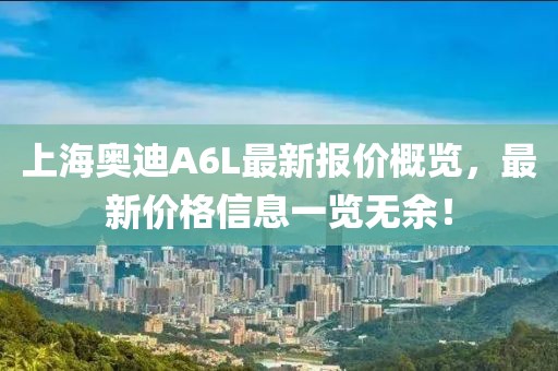 上海奥迪A6L最新报价概览，最新价格信息一览无余！