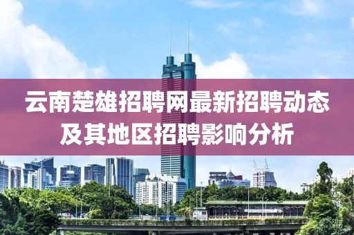 云南楚雄招聘网最新招聘动态及其地区招聘影响分析