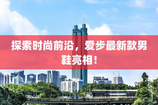 探索时尚前沿，爱步最新款男鞋亮相！