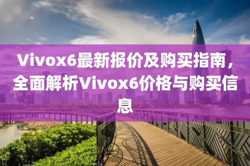 Vivox6最新报价及购买指南，全面解析Vivox6价格与购买信息