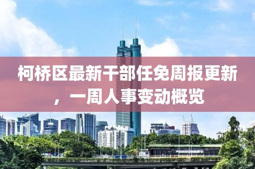 柯桥区最新干部任免周报更新，一周人事变动概览