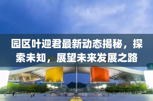 园区叶迎君最新动态揭秘，探索未知，展望未来发展之路