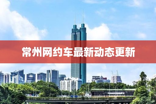 常州网约车最新动态更新