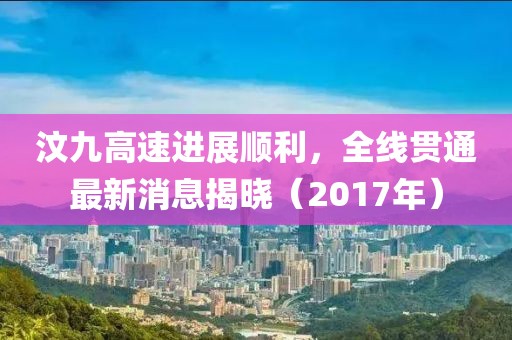汶九高速进展顺利，全线贯通最新消息揭晓（2017年）