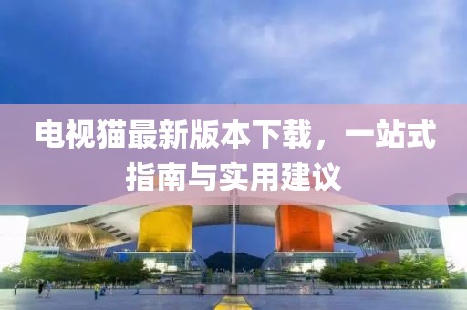 电视猫最新版本下载，一站式指南与实用建议