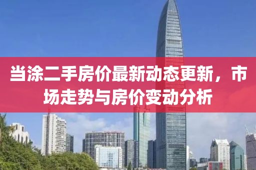 当涂二手房价最新动态更新，市场走势与房价变动分析