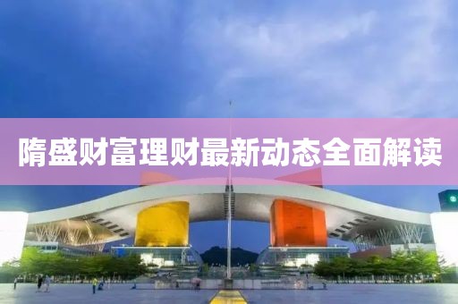 隋盛财富理财最新动态全面解读