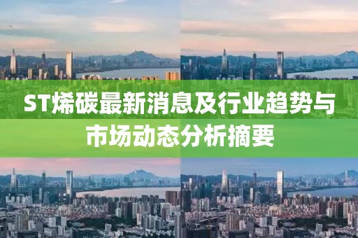 ST烯碳最新消息及行业趋势与市场动态分析摘要
