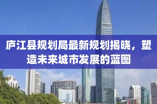 庐江县规划局最新规划揭晓，塑造未来城市发展的蓝图