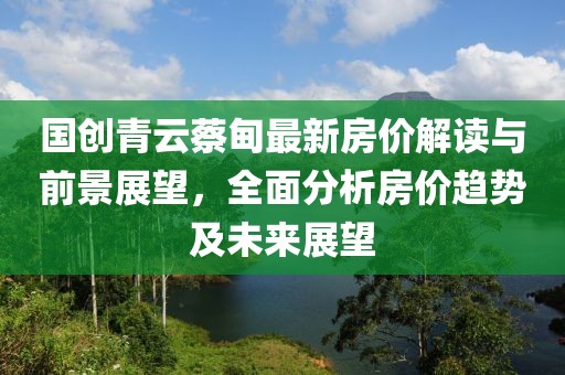 国创青云蔡甸最新房价解读与前景展望，全面分析房价趋势及未来展望