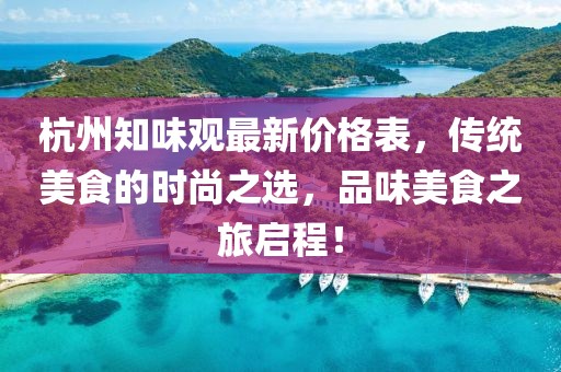 杭州知味观最新价格表，传统美食的时尚之选，品味美食之旅启程！