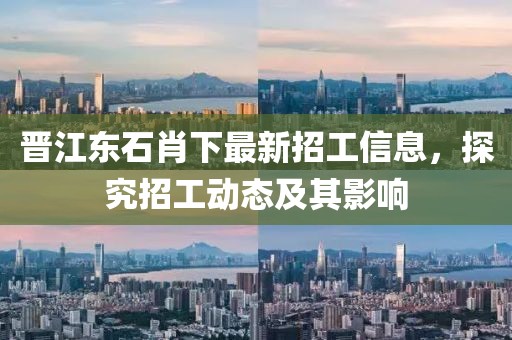 晋江东石肖下最新招工信息，探究招工动态及其影响