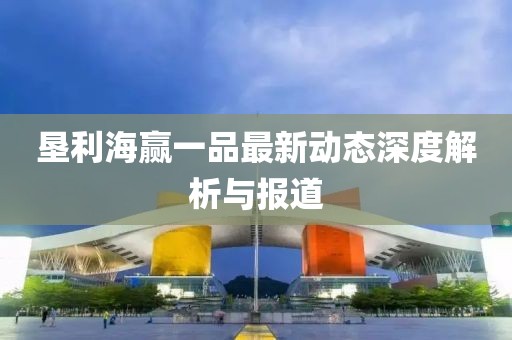 垦利海赢一品最新动态深度解析与报道