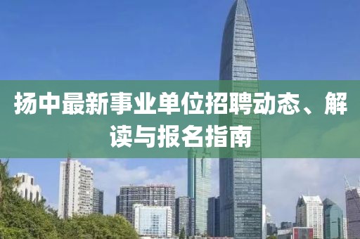 扬中最新事业单位招聘动态、解读与报名指南