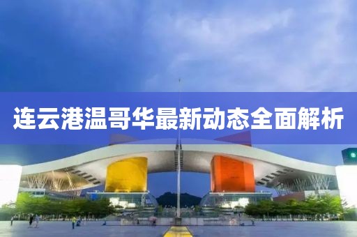 连云港温哥华最新动态全面解析