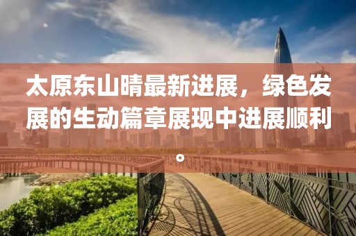 太原东山晴最新进展，绿色发展的生动篇章展现中进展顺利。