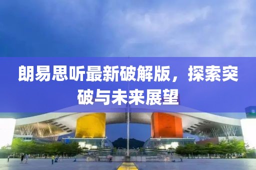 朗易思听最新破解版，探索突破与未来展望